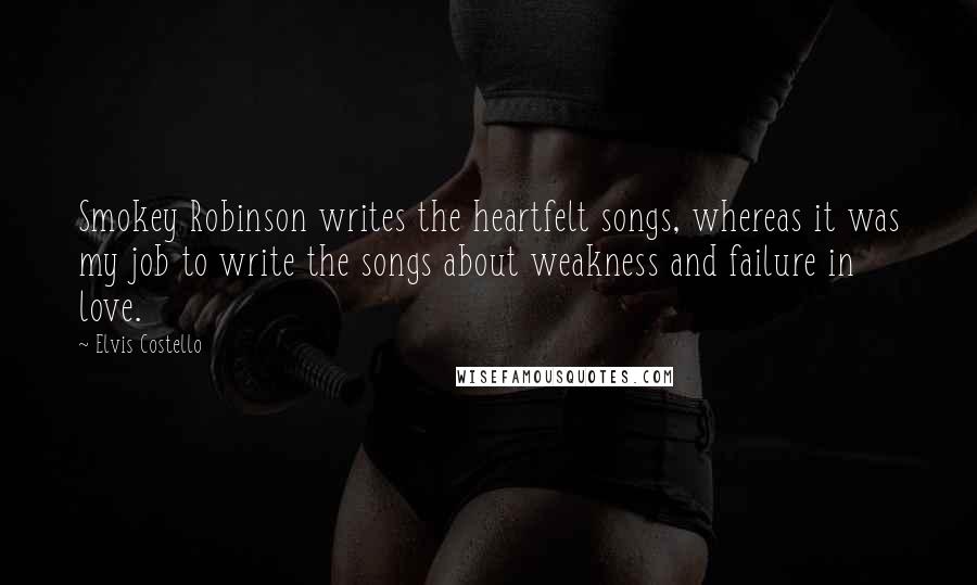 Elvis Costello Quotes: Smokey Robinson writes the heartfelt songs, whereas it was my job to write the songs about weakness and failure in love.