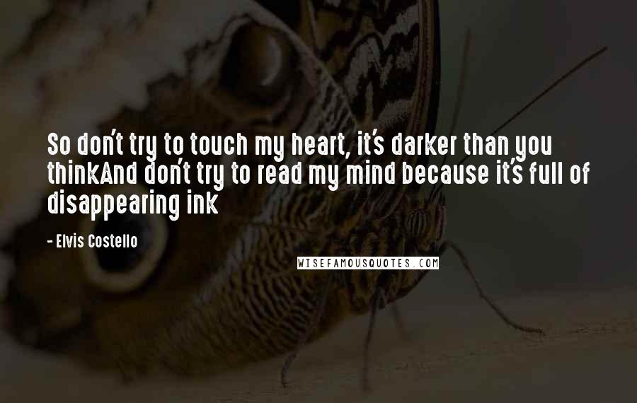 Elvis Costello Quotes: So don't try to touch my heart, it's darker than you thinkAnd don't try to read my mind because it's full of disappearing ink