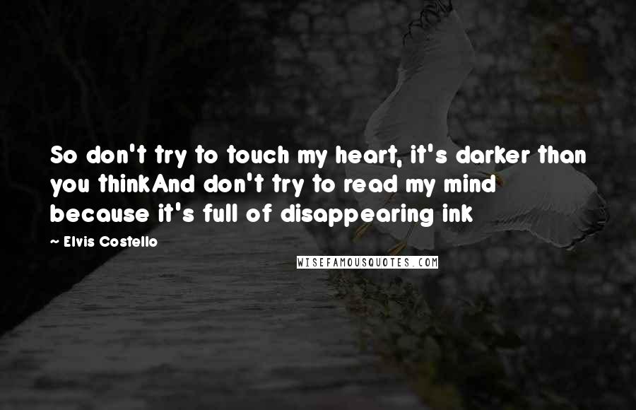 Elvis Costello Quotes: So don't try to touch my heart, it's darker than you thinkAnd don't try to read my mind because it's full of disappearing ink
