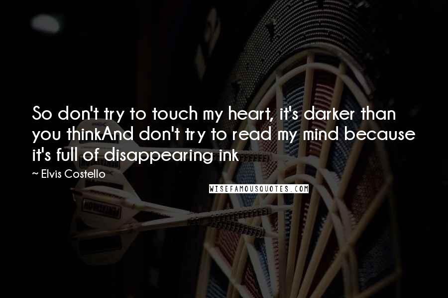 Elvis Costello Quotes: So don't try to touch my heart, it's darker than you thinkAnd don't try to read my mind because it's full of disappearing ink