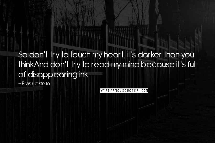 Elvis Costello Quotes: So don't try to touch my heart, it's darker than you thinkAnd don't try to read my mind because it's full of disappearing ink