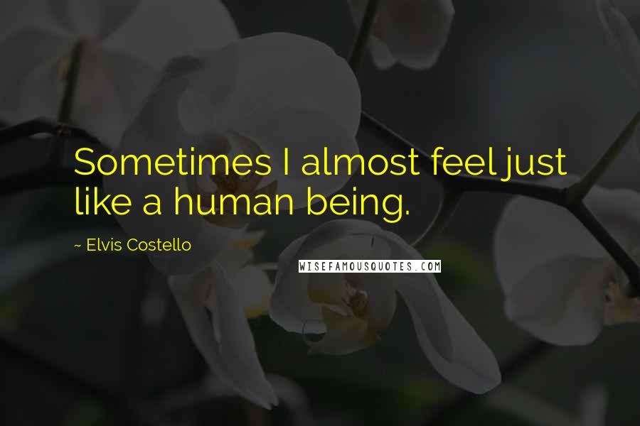 Elvis Costello Quotes: Sometimes I almost feel just like a human being.