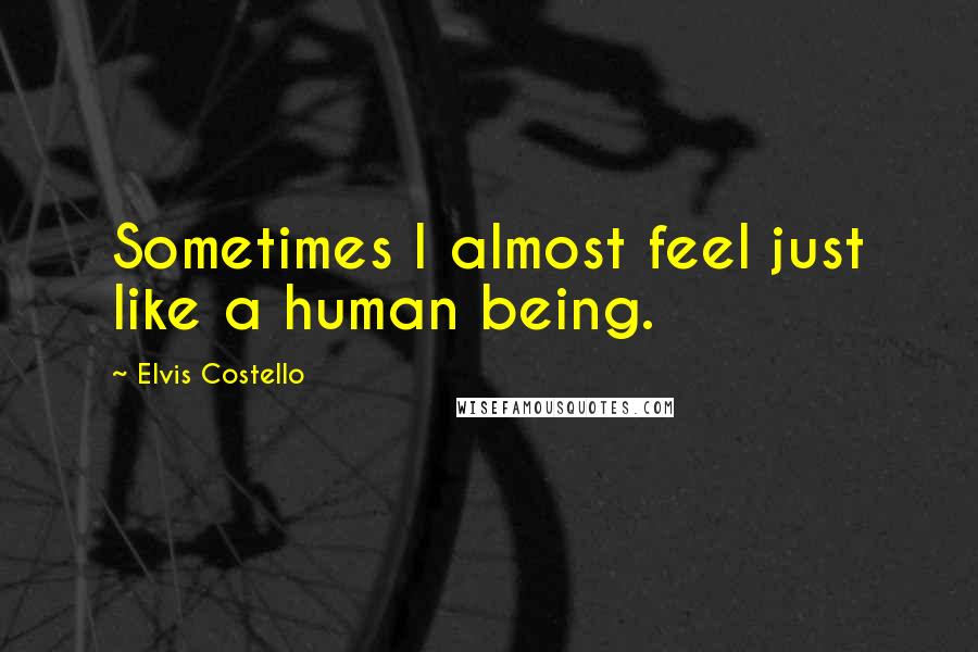 Elvis Costello Quotes: Sometimes I almost feel just like a human being.