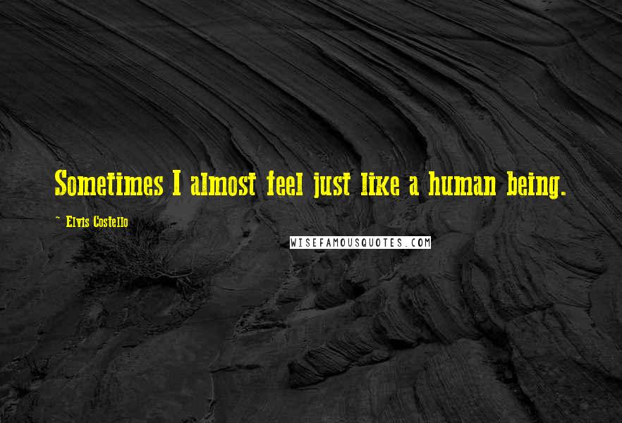 Elvis Costello Quotes: Sometimes I almost feel just like a human being.