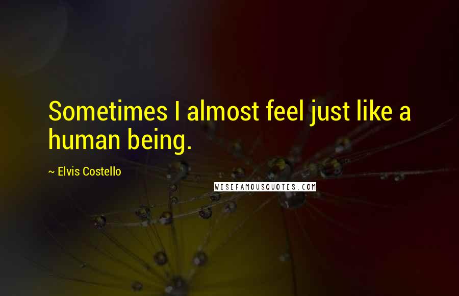 Elvis Costello Quotes: Sometimes I almost feel just like a human being.