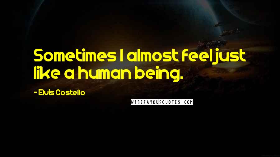Elvis Costello Quotes: Sometimes I almost feel just like a human being.