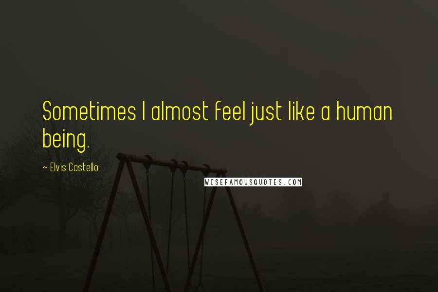 Elvis Costello Quotes: Sometimes I almost feel just like a human being.