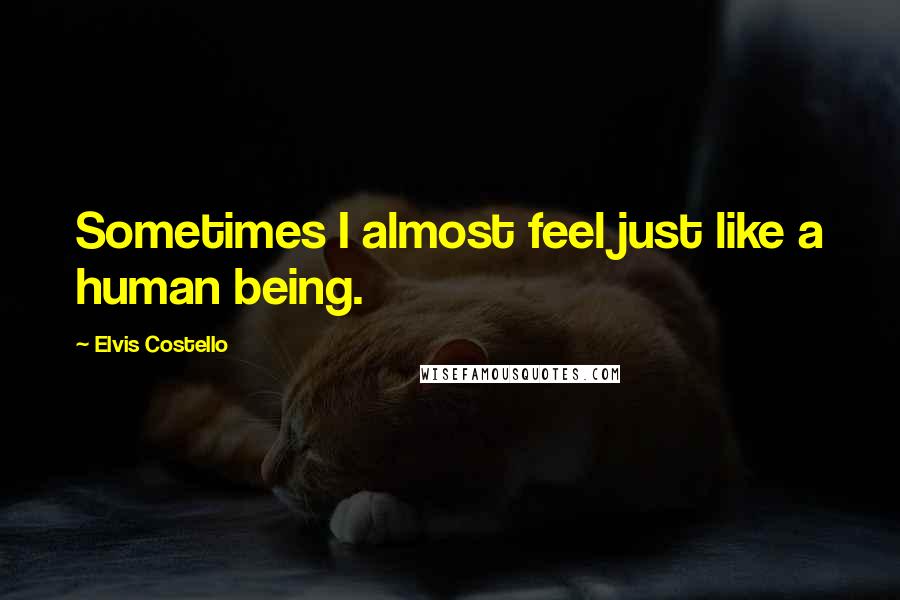 Elvis Costello Quotes: Sometimes I almost feel just like a human being.