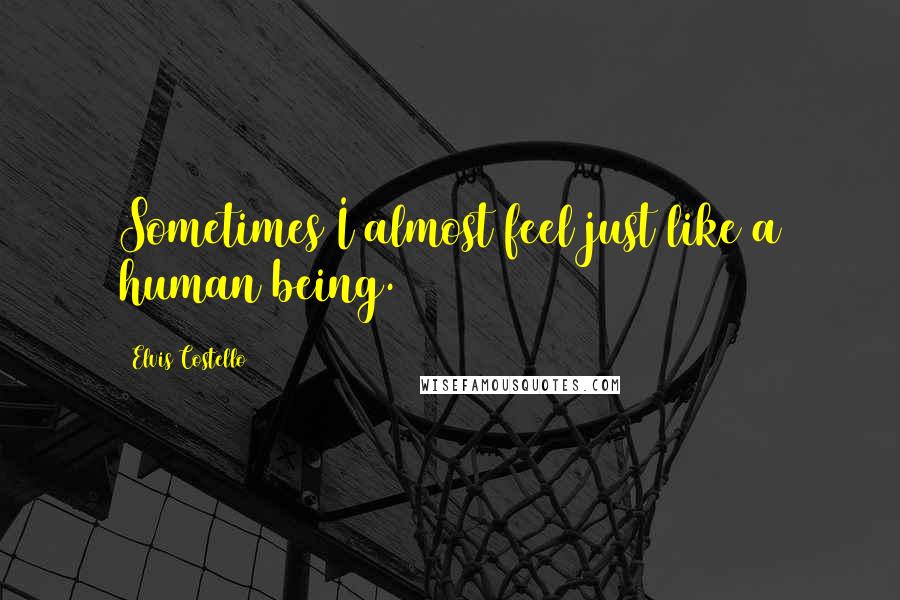 Elvis Costello Quotes: Sometimes I almost feel just like a human being.