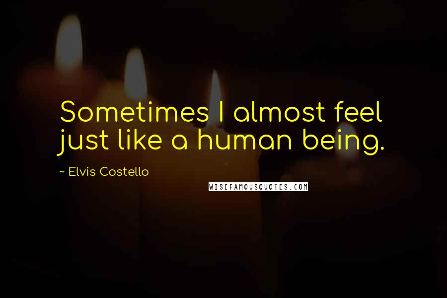 Elvis Costello Quotes: Sometimes I almost feel just like a human being.