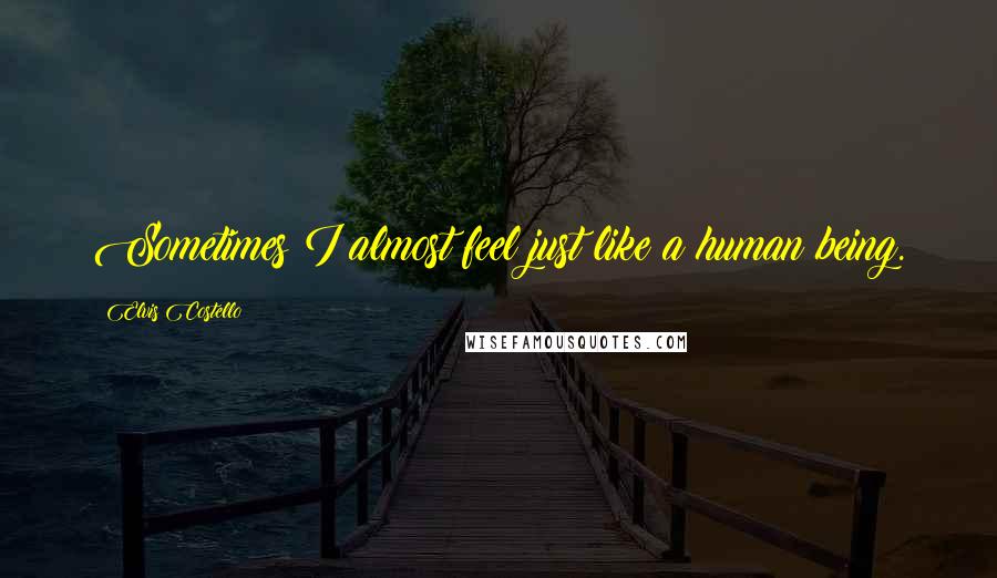 Elvis Costello Quotes: Sometimes I almost feel just like a human being.