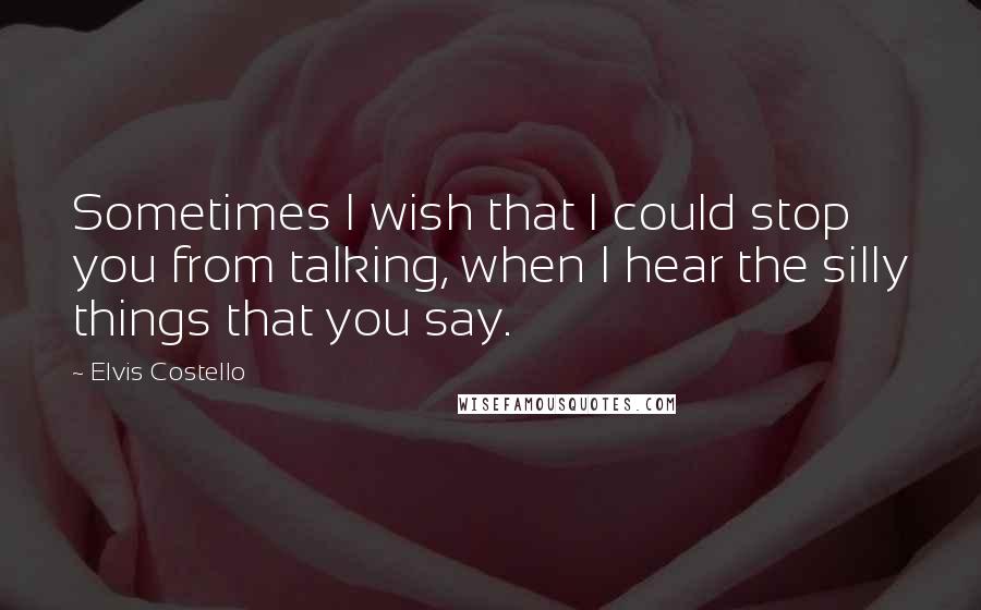 Elvis Costello Quotes: Sometimes I wish that I could stop you from talking, when I hear the silly things that you say.