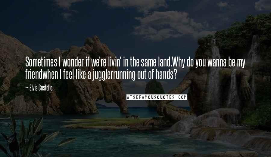 Elvis Costello Quotes: Sometimes I wonder if we're livin' in the same land.Why do you wanna be my friendwhen I feel like a jugglerrunning out of hands?