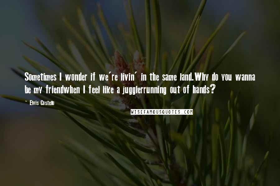 Elvis Costello Quotes: Sometimes I wonder if we're livin' in the same land.Why do you wanna be my friendwhen I feel like a jugglerrunning out of hands?