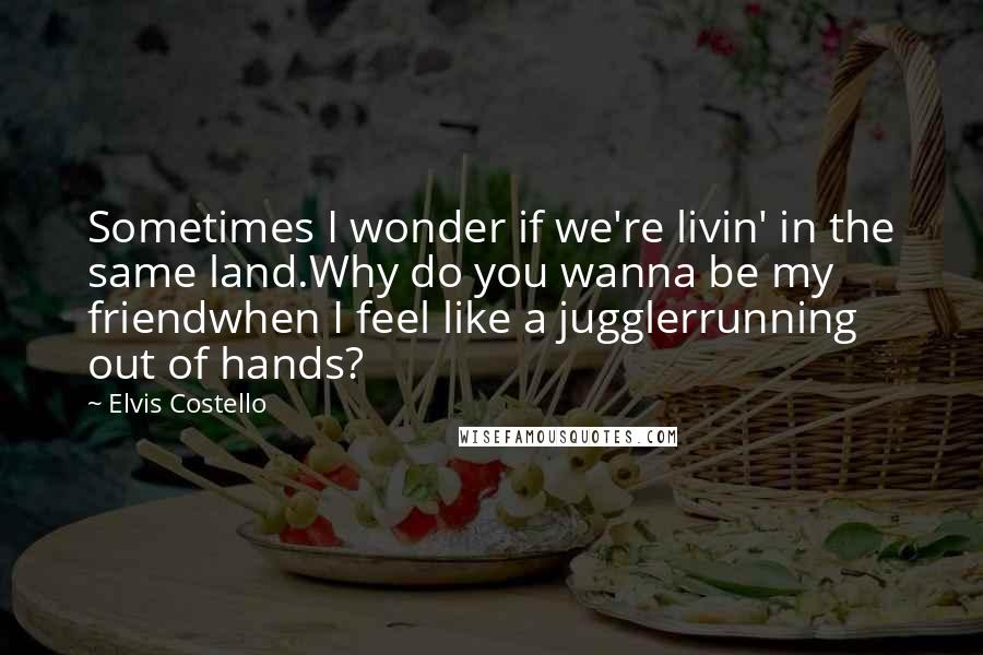 Elvis Costello Quotes: Sometimes I wonder if we're livin' in the same land.Why do you wanna be my friendwhen I feel like a jugglerrunning out of hands?