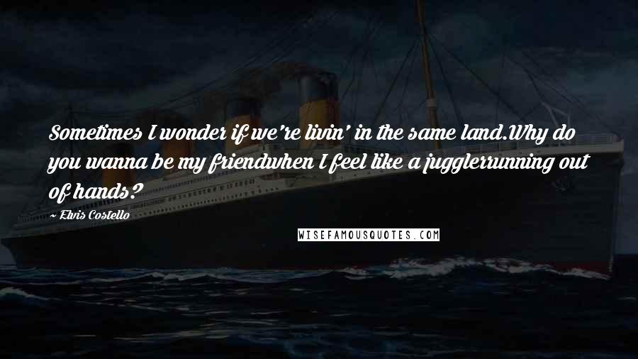 Elvis Costello Quotes: Sometimes I wonder if we're livin' in the same land.Why do you wanna be my friendwhen I feel like a jugglerrunning out of hands?