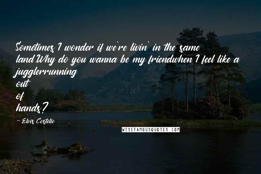 Elvis Costello Quotes: Sometimes I wonder if we're livin' in the same land.Why do you wanna be my friendwhen I feel like a jugglerrunning out of hands?