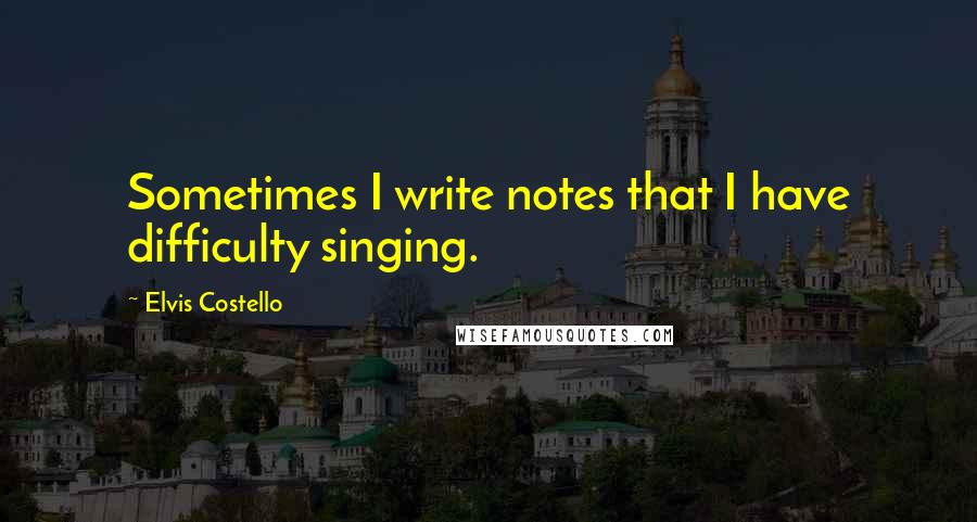 Elvis Costello Quotes: Sometimes I write notes that I have difficulty singing.