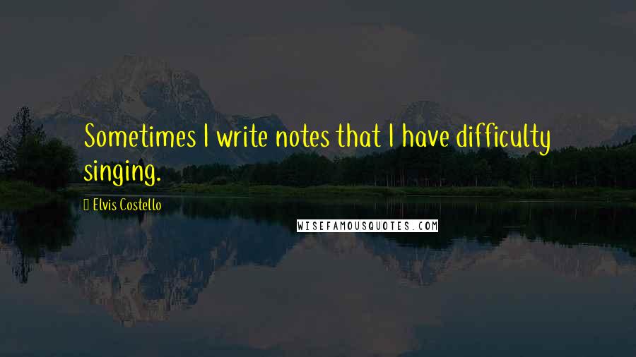 Elvis Costello Quotes: Sometimes I write notes that I have difficulty singing.