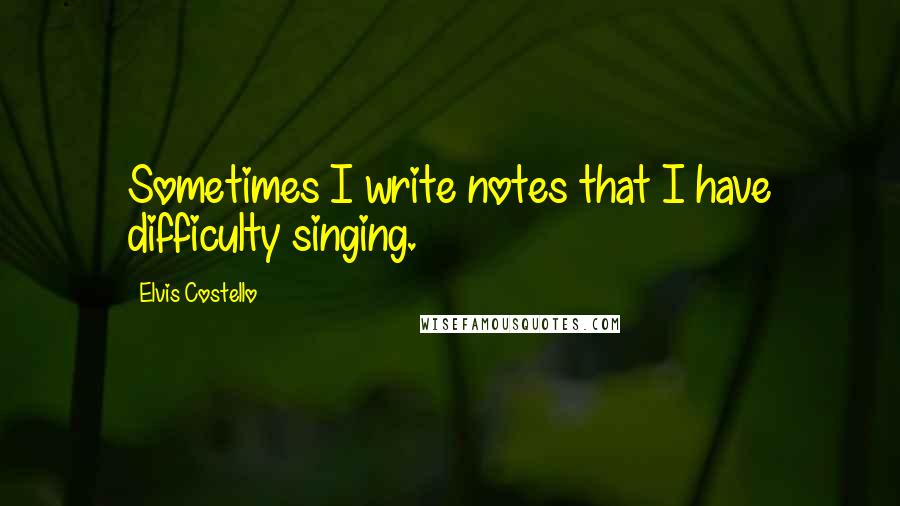 Elvis Costello Quotes: Sometimes I write notes that I have difficulty singing.