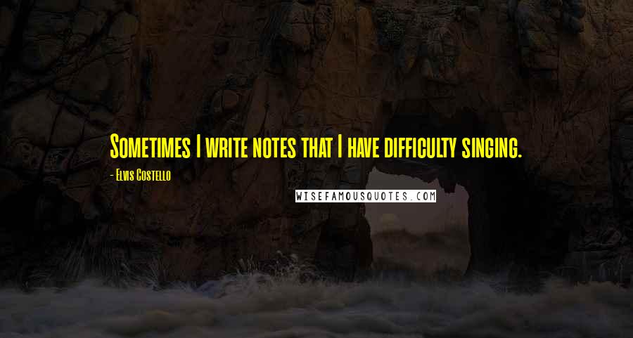 Elvis Costello Quotes: Sometimes I write notes that I have difficulty singing.