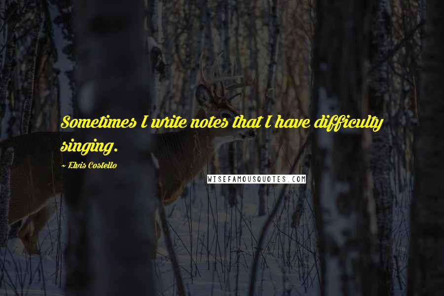 Elvis Costello Quotes: Sometimes I write notes that I have difficulty singing.