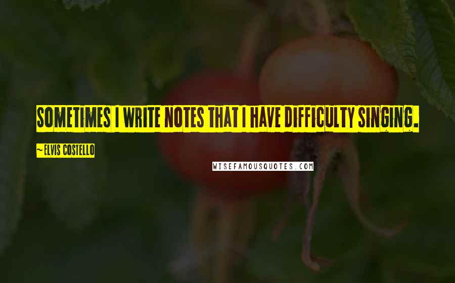 Elvis Costello Quotes: Sometimes I write notes that I have difficulty singing.