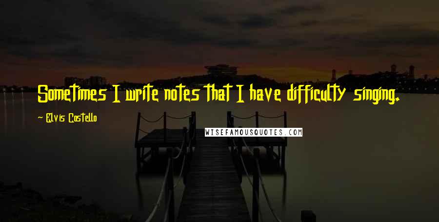 Elvis Costello Quotes: Sometimes I write notes that I have difficulty singing.