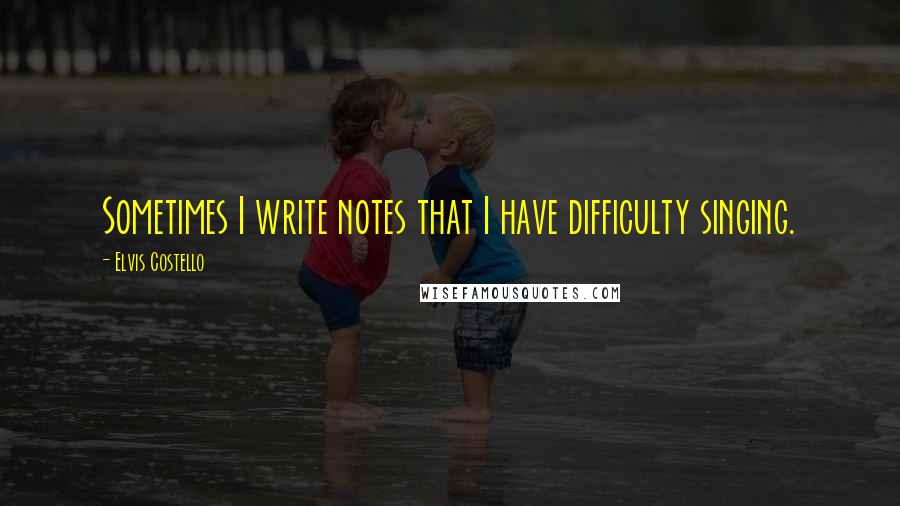 Elvis Costello Quotes: Sometimes I write notes that I have difficulty singing.