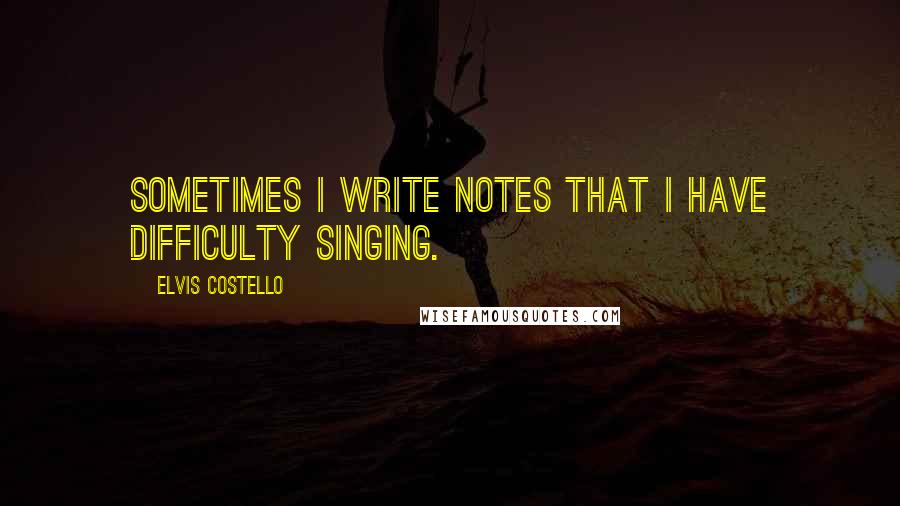 Elvis Costello Quotes: Sometimes I write notes that I have difficulty singing.