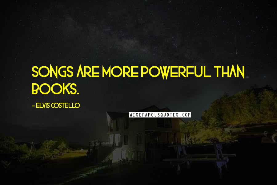 Elvis Costello Quotes: Songs are more powerful than books.