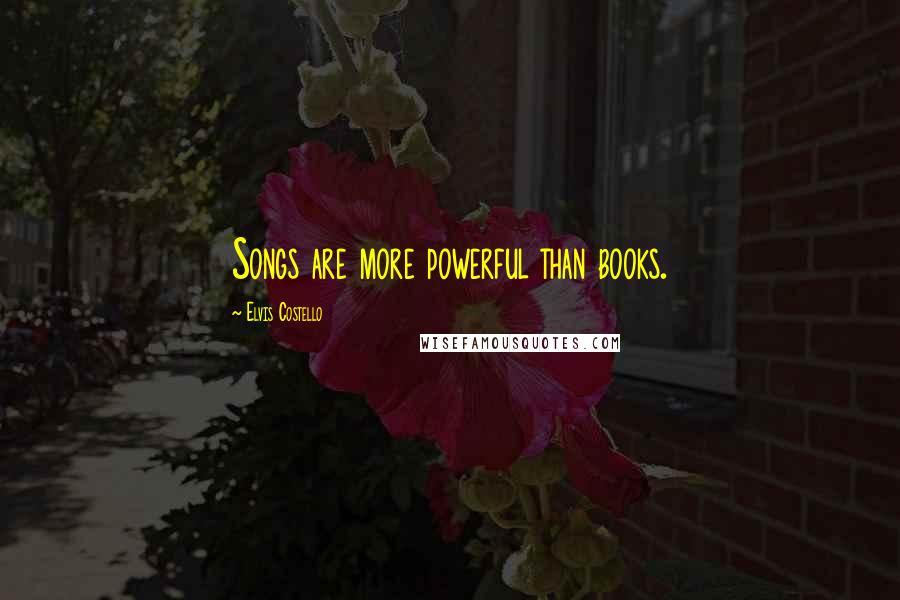 Elvis Costello Quotes: Songs are more powerful than books.
