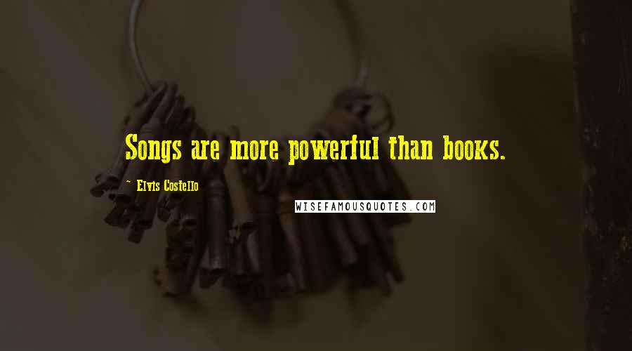 Elvis Costello Quotes: Songs are more powerful than books.