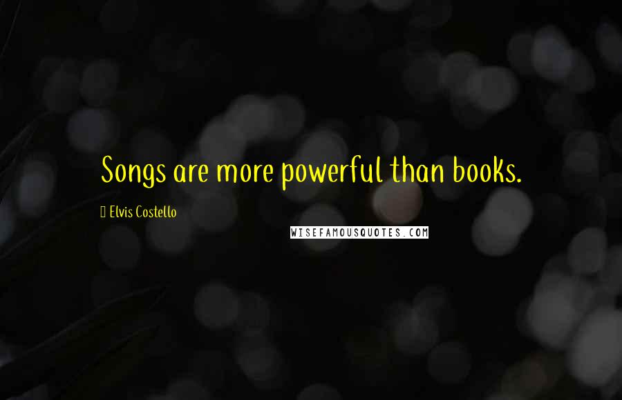 Elvis Costello Quotes: Songs are more powerful than books.