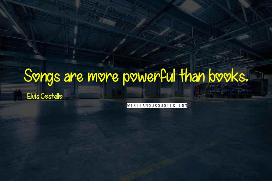 Elvis Costello Quotes: Songs are more powerful than books.