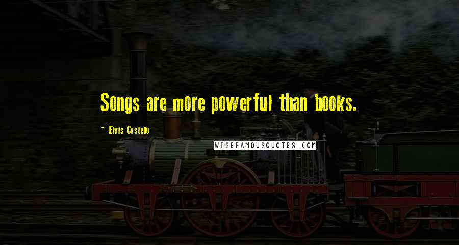 Elvis Costello Quotes: Songs are more powerful than books.