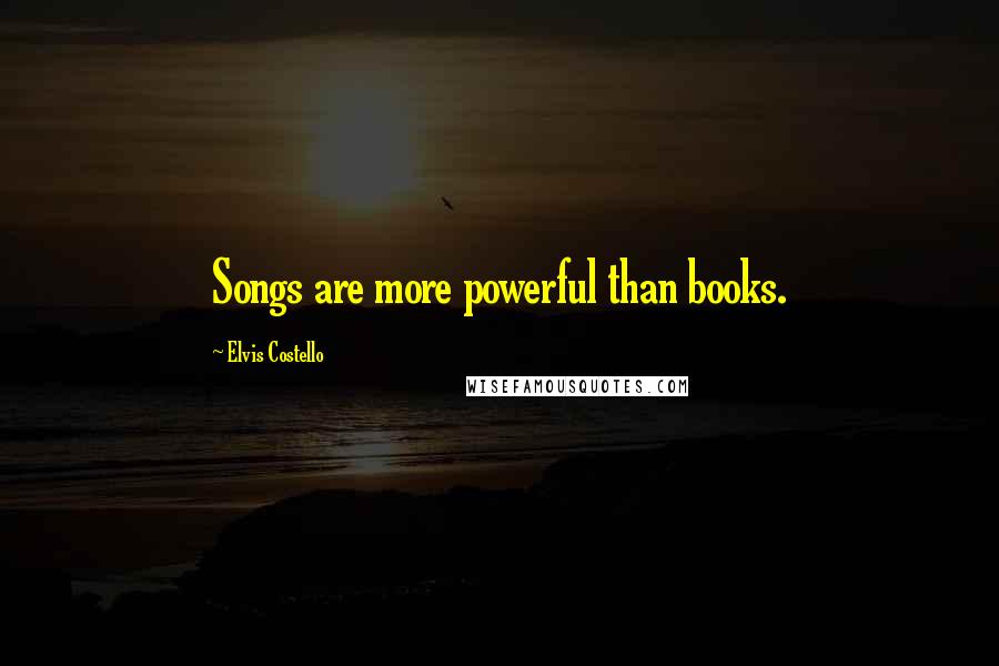 Elvis Costello Quotes: Songs are more powerful than books.