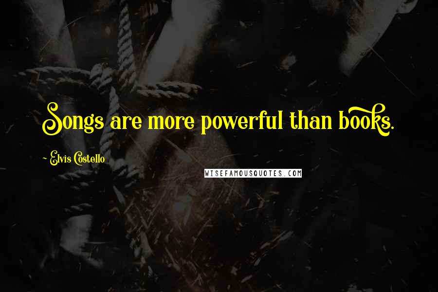 Elvis Costello Quotes: Songs are more powerful than books.