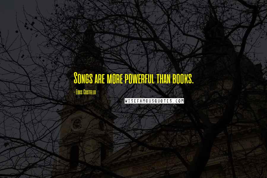 Elvis Costello Quotes: Songs are more powerful than books.