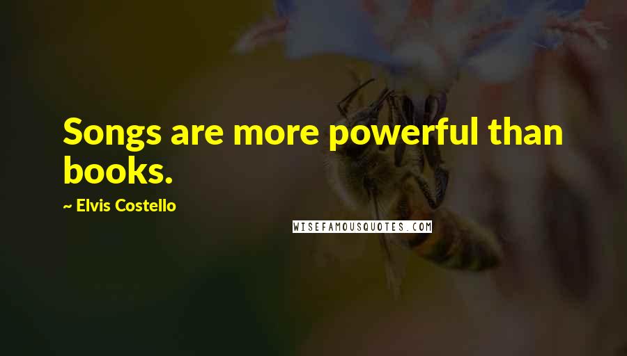 Elvis Costello Quotes: Songs are more powerful than books.