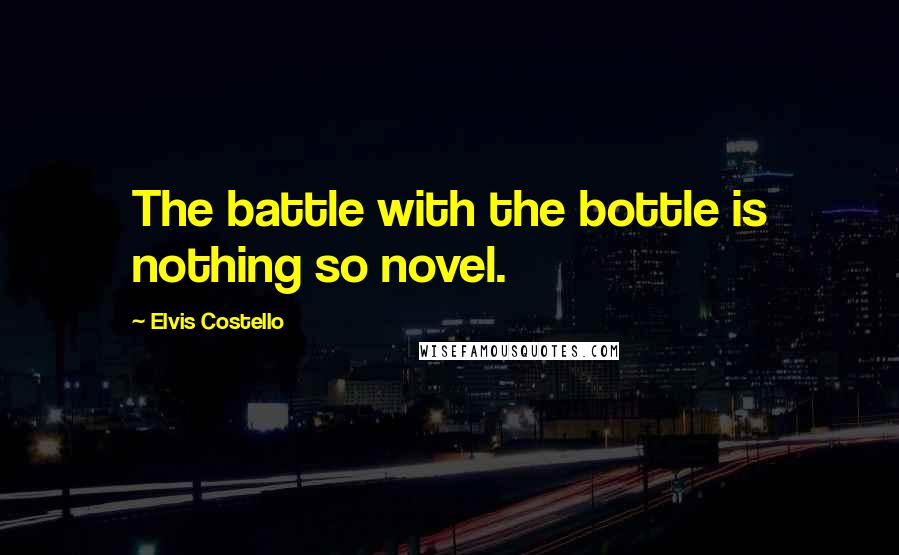 Elvis Costello Quotes: The battle with the bottle is nothing so novel.