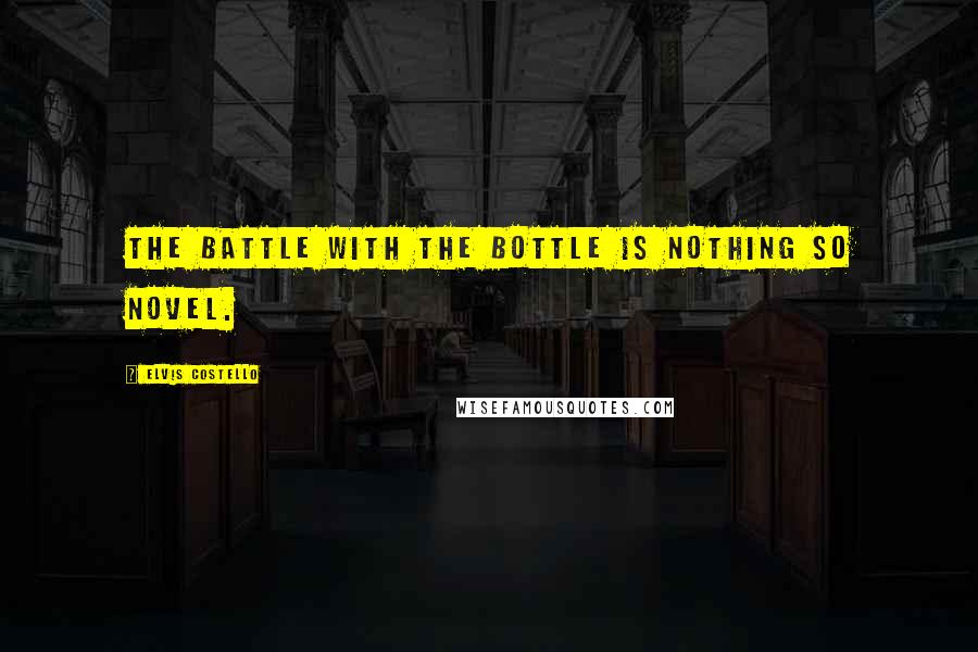 Elvis Costello Quotes: The battle with the bottle is nothing so novel.