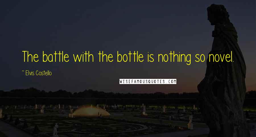 Elvis Costello Quotes: The battle with the bottle is nothing so novel.