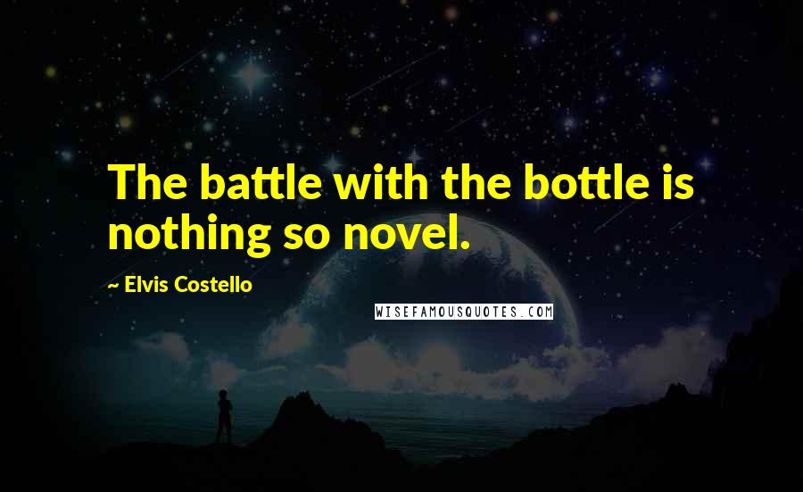 Elvis Costello Quotes: The battle with the bottle is nothing so novel.