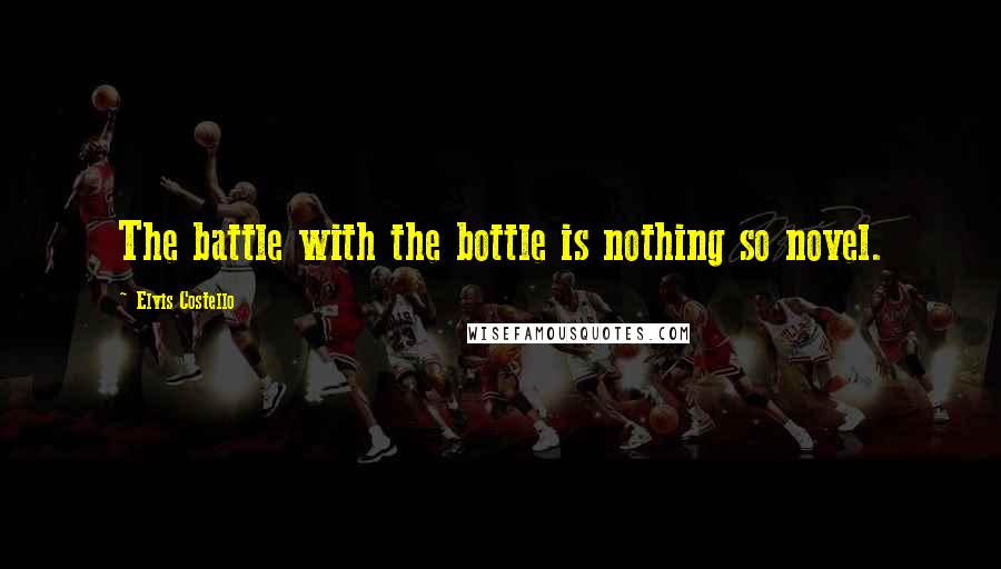 Elvis Costello Quotes: The battle with the bottle is nothing so novel.