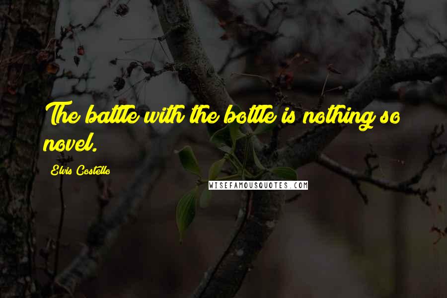Elvis Costello Quotes: The battle with the bottle is nothing so novel.