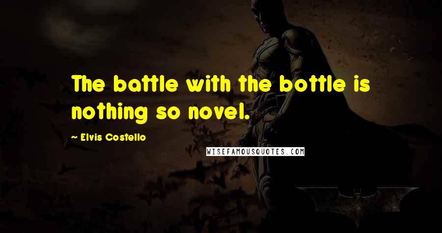Elvis Costello Quotes: The battle with the bottle is nothing so novel.