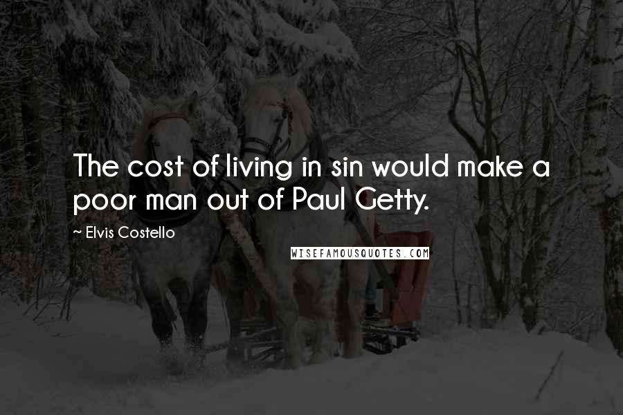 Elvis Costello Quotes: The cost of living in sin would make a poor man out of Paul Getty.