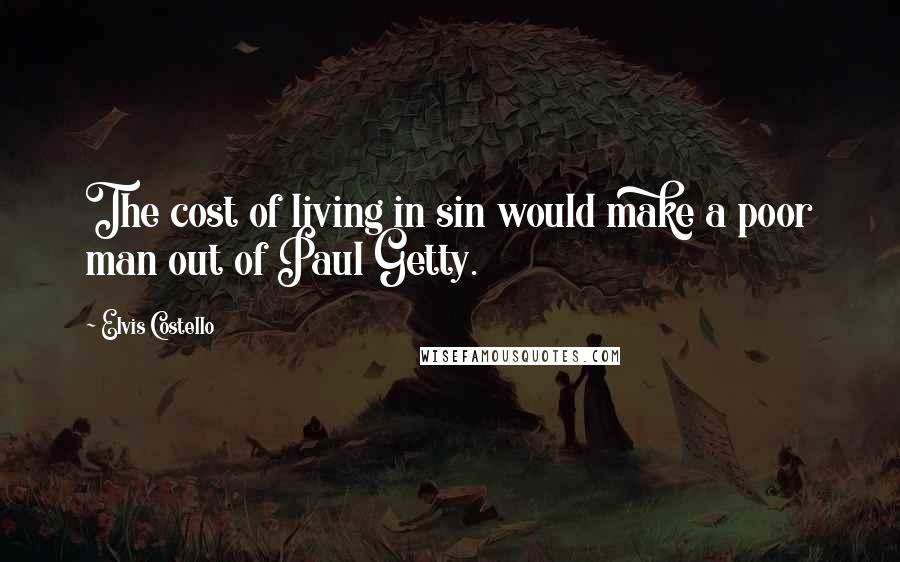 Elvis Costello Quotes: The cost of living in sin would make a poor man out of Paul Getty.