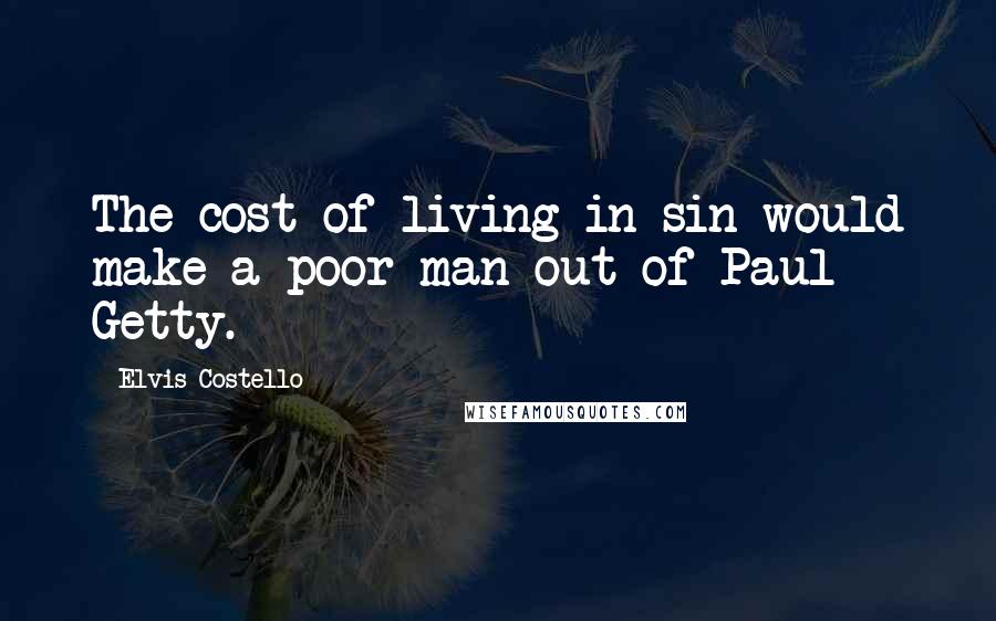 Elvis Costello Quotes: The cost of living in sin would make a poor man out of Paul Getty.